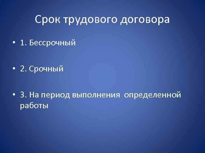 Срок трудового договора • 1. Бессрочный • 2. Срочный • 3. На период выполнения