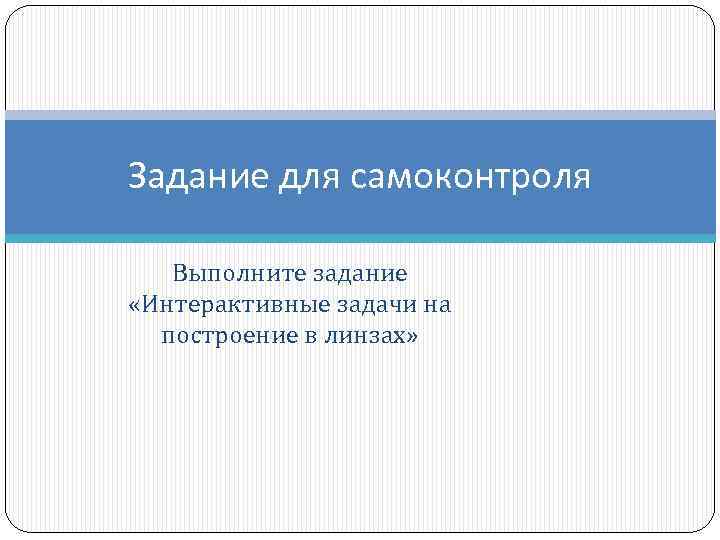 Задание для самоконтроля Выполните задание «Интерактивные задачи на построение в линзах» 