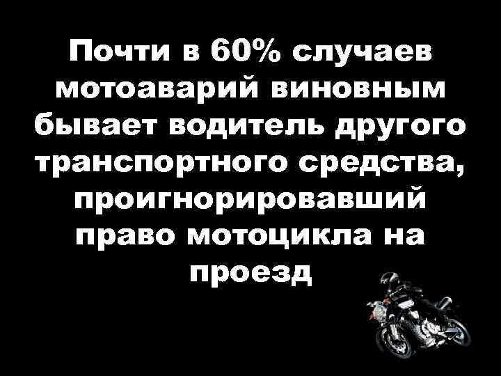 Почти в 60% случаев мотоаварий виновным бывает водитель другого транспортного средства, проигнорировавший право мотоцикла