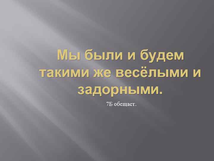 Мы были и будем такими же весёлыми и задорными. 7 Б обещает. 