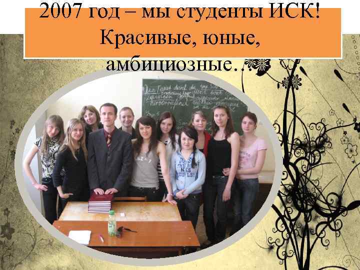 2007 год – мы студенты ИСК! Красивые, юные, амбициозные… 