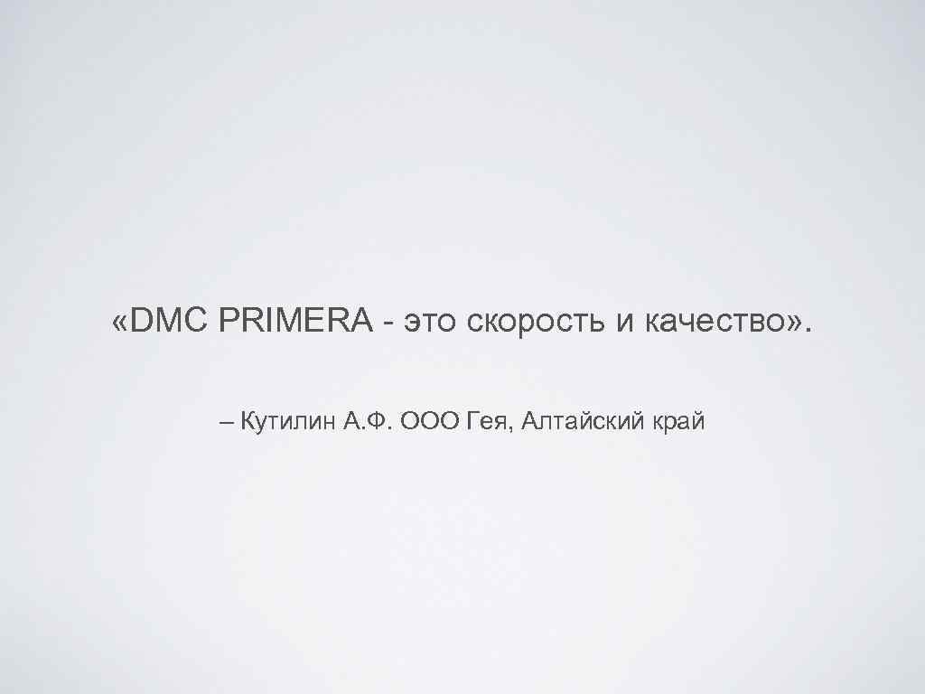  «DMC PRIMERA - это скорость и качество» . – Кутилин А. Ф. ООО