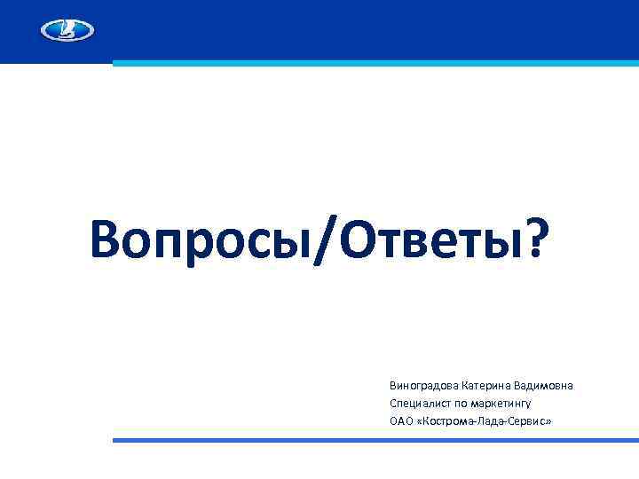 Вопросы/Ответы? Виноградова Катерина Вадимовна Специалист по маркетингу ОАО «Кострома-Лада-Сервис» 