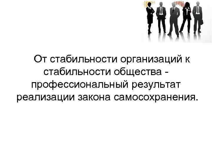  От стабильности организаций к стабильности общества профессиональный результат реализации закона самосохранения. 