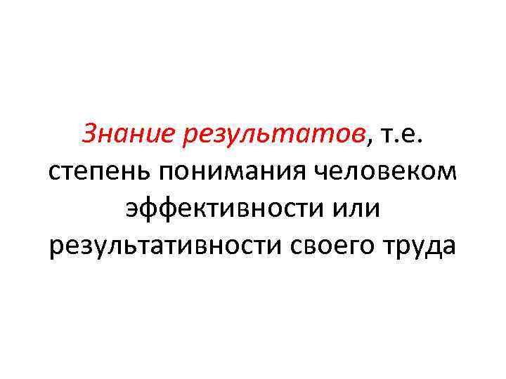 Знание результатов, т. е. степень понимания человеком эффективности или результативности своего труда 