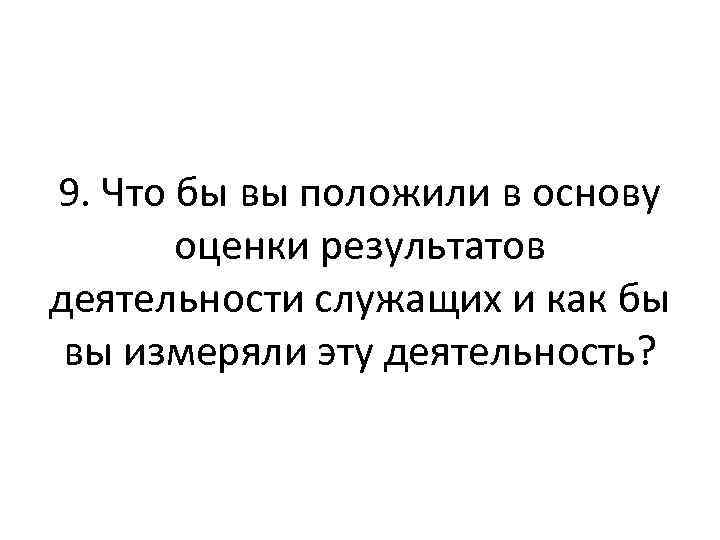 9. Что бы вы положили в основу оценки результатов деятельности служащих и как бы