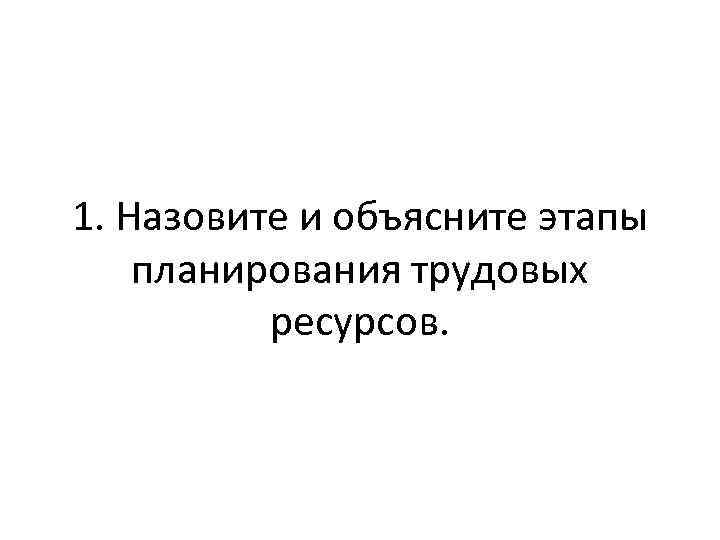 1. Назовите и объясните этапы планирования трудовых ресурсов. 