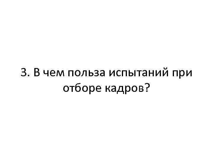 3. В чем польза испытаний при отборе кадров? 