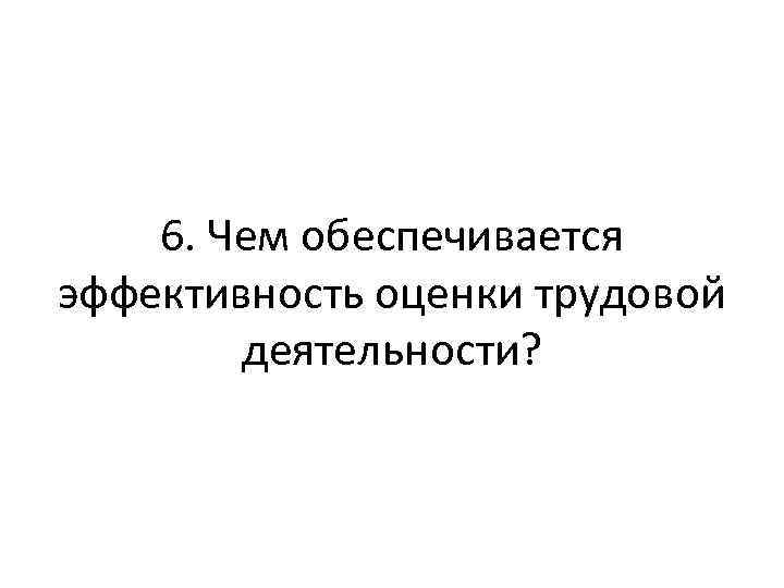 6. Чем обеспечивается эффективность оценки трудовой деятельности? 