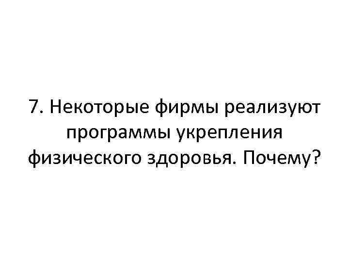 7. Некоторые фирмы реализуют программы укрепления физического здоровья. Почему? 