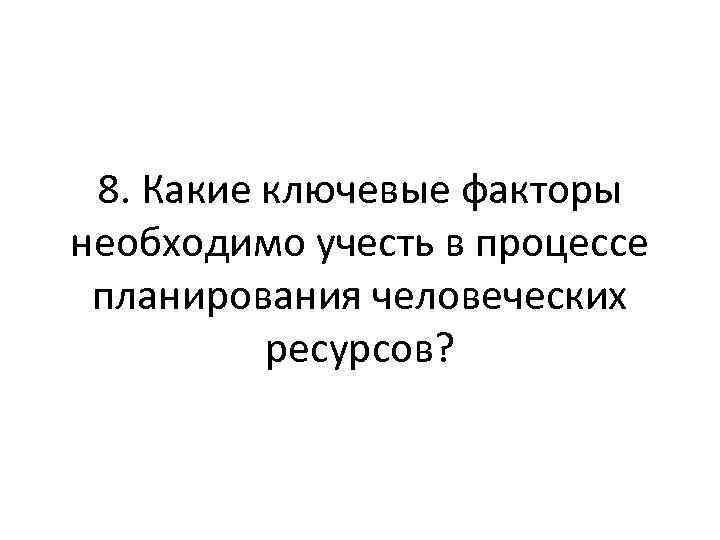 8. Какие ключевые факторы необходимо учесть в процессе планирования человеческих ресурсов? 