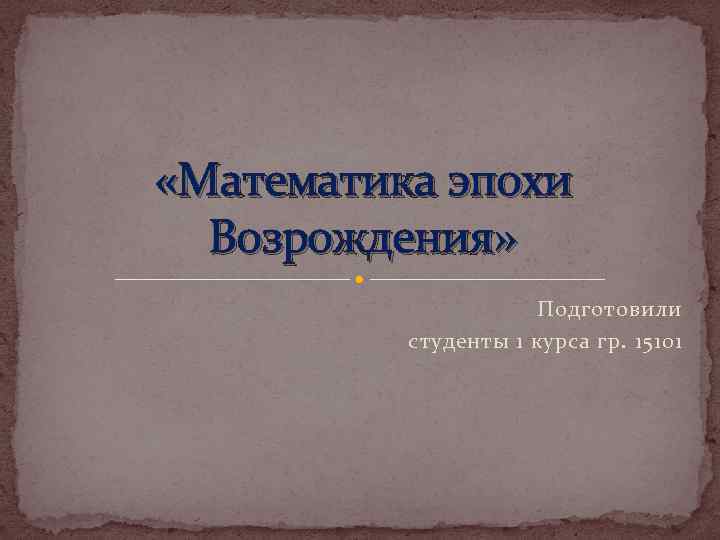  «Математика эпохи Возрождения» Подготовили студенты 1 курса гр. 15101 