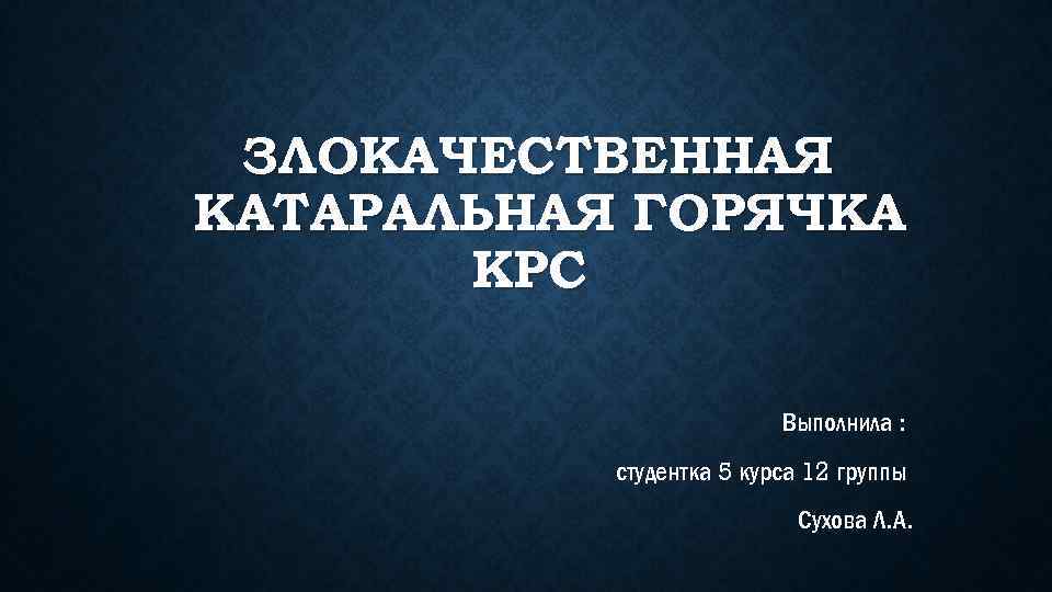 ЗЛОКАЧЕСТВЕННАЯ КАТАРАЛЬНАЯ ГОРЯЧКА КРС Выполнила : студентка 5 курса 12 группы Сухова Л. А.