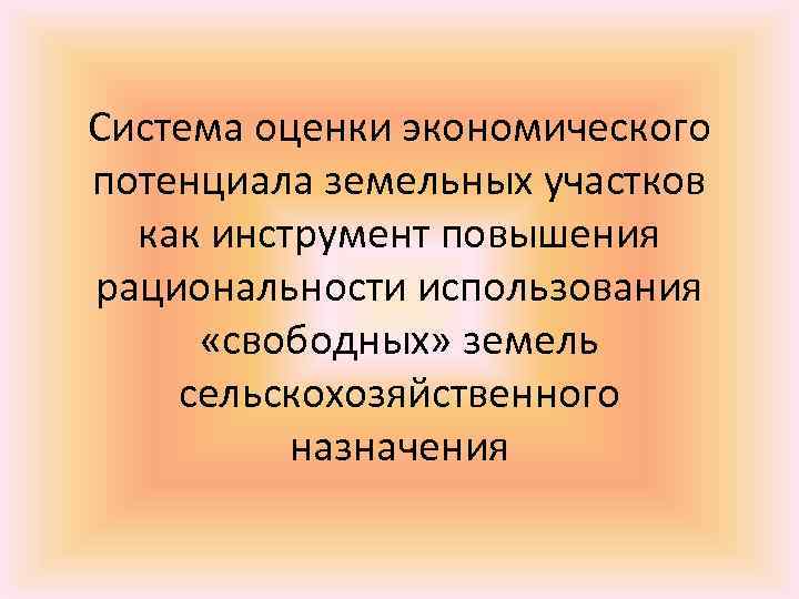 Система оценки экономического потенциала земельных участков как инструмент повышения рациональности использования «свободных» земель сельскохозяйственного