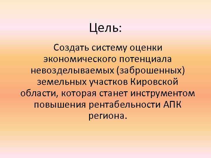 Цель: Создать систему оценки экономического потенциала невозделываемых (заброшенных) земельных участков Кировской области, которая станет