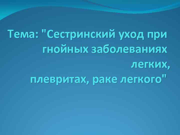 Тема: "Сестринский уход при гнойных заболеваниях легких, плевритах, раке легкого" 