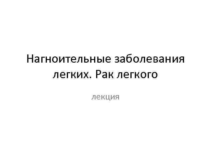 Нагноительные заболевания легких. Рак легкого лекция 
