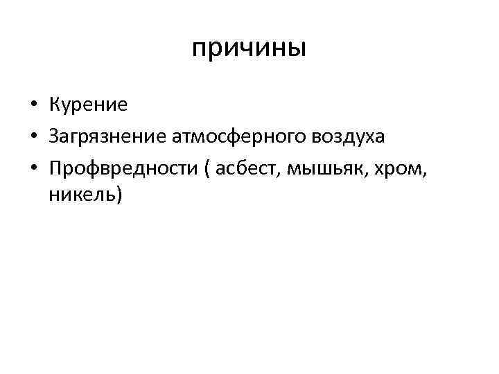 причины • Курение • Загрязнение атмосферного воздуха • Профвредности ( асбест, мышьяк, хром, никель)