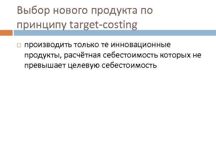 Выбор нового продукта по принципу target-costing производить только те инновационные продукты, расчётная себестоимость которых