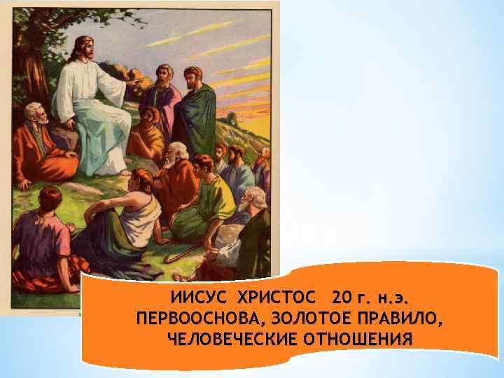 ИИСУС ХРИСТОС 20 г. н. э. ПЕРВООСНОВА, ЗОЛОТОЕ ПРАВИЛО, ЧЕЛОВЕЧЕСКИЕ ОТНОШЕНИЯ 