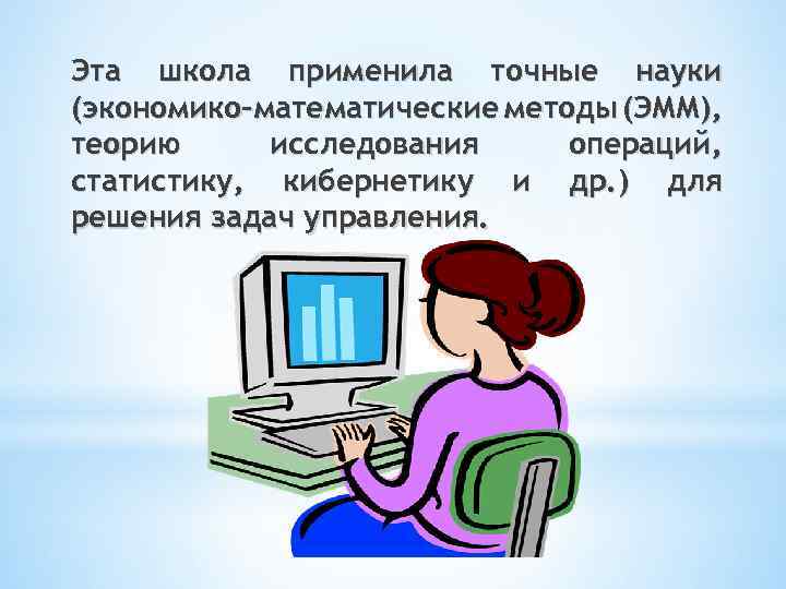 Эта школа применила точные науки (экономико-математические методы (ЭММ), теорию исследования операций, статистику, кибернетику и