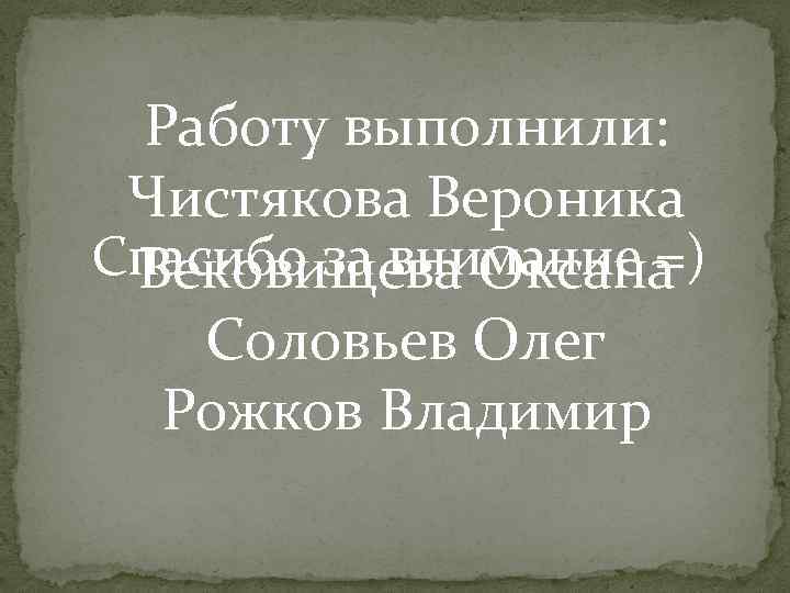 Работу выполнили: Чистякова Вероника Спасибо за внимание =) Вековищева Оксана Соловьев Олег Рожков Владимир