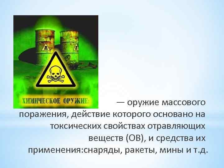 — оружие массового поражения, действие которого основано на токсических свойствах отравляющих веществ (ОВ), и