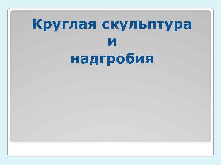 Круглая скульптура и надгробия 