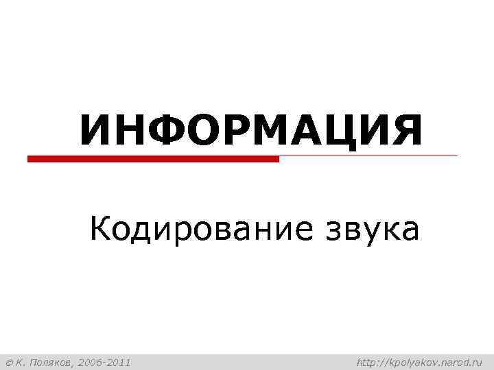 ИНФОРМАЦИЯ Кодирование звука К. Поляков, 2006 -2011 http: //kpolyakov. narod. ru 