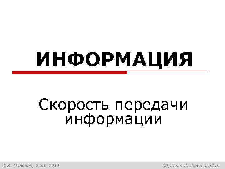 ИНФОРМАЦИЯ Скорость передачи информации К. Поляков, 2006 -2011 http: //kpolyakov. narod. ru 