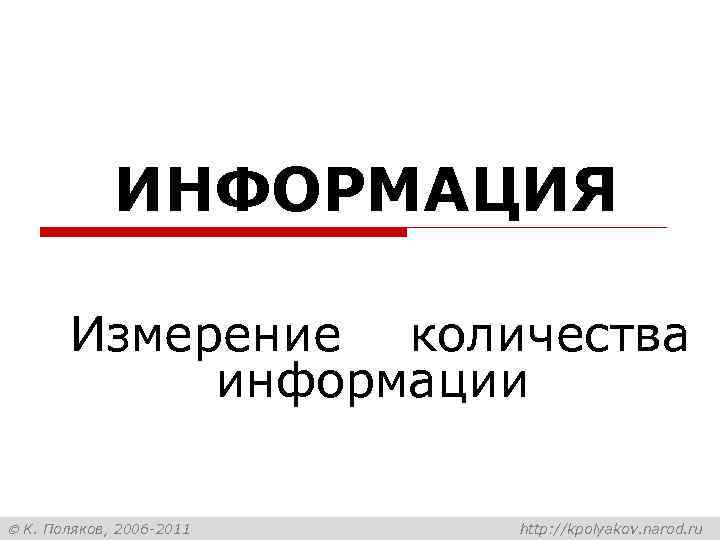 ИНФОРМАЦИЯ Измерение количества информации К. Поляков, 2006 -2011 http: //kpolyakov. narod. ru 