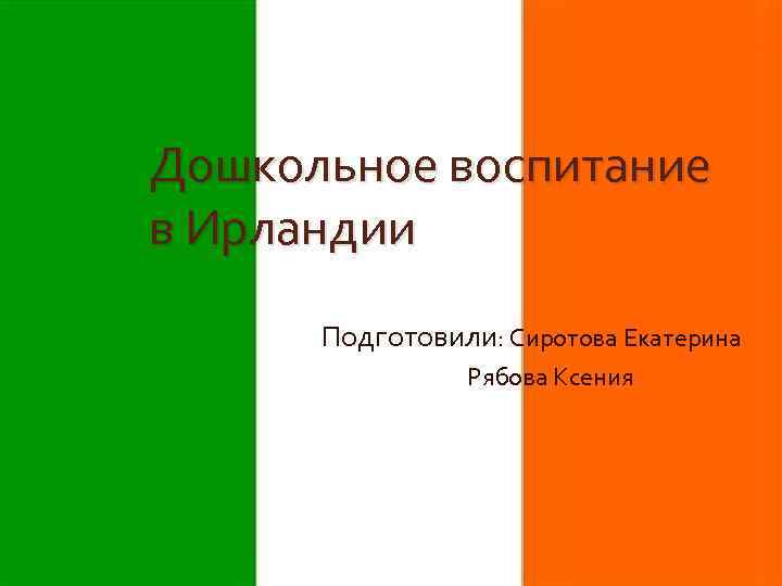 Дошкольное воспитание в Ирландии Подготовили: Сиротова Екатерина Рябова Ксения 
