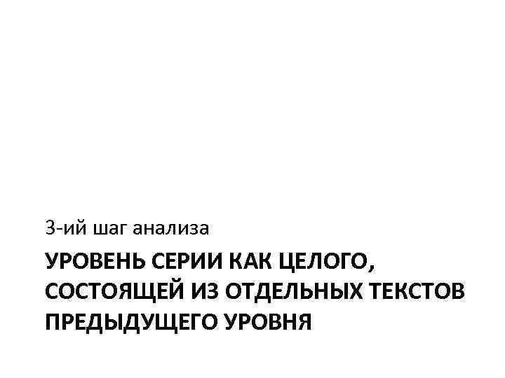 3 -ий шаг анализа УРОВЕНЬ СЕРИИ КАК ЦЕЛОГО, СОСТОЯЩЕЙ ИЗ ОТДЕЛЬНЫХ ТЕКСТОВ ПРЕДЫДУЩЕГО УРОВНЯ