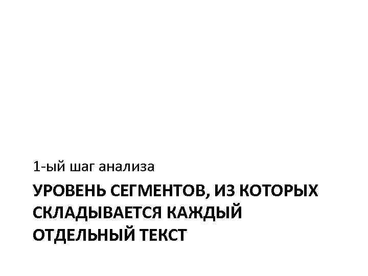 1 -ый шаг анализа УРОВЕНЬ СЕГМЕНТОВ, ИЗ КОТОРЫХ СКЛАДЫВАЕТСЯ КАЖДЫЙ ОТДЕЛЬНЫЙ ТЕКСТ 