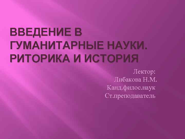 ВВЕДЕНИЕ В ГУМАНИТАРНЫЕ НАУКИ. РИТОРИКА И ИСТОРИЯ Лектор: Либакова Н. М. Канд. филос. наук