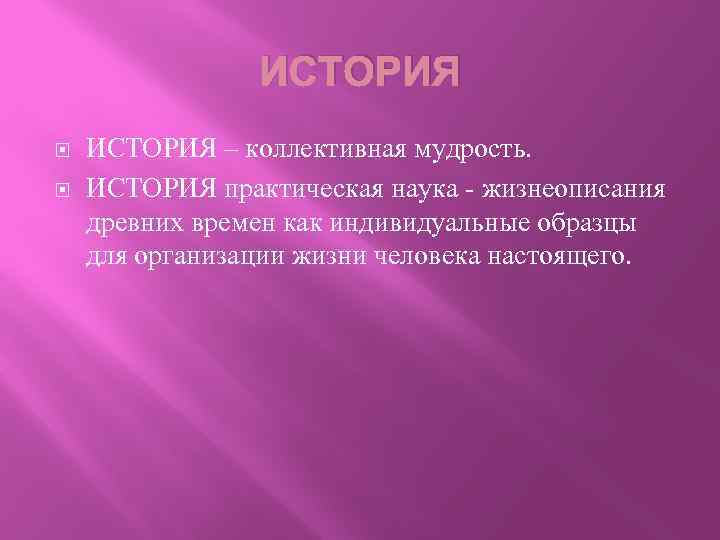 ИСТОРИЯ – коллективная мудрость. ИСТОРИЯ практическая наука - жизнеописания древних времен как индивидуальные образцы