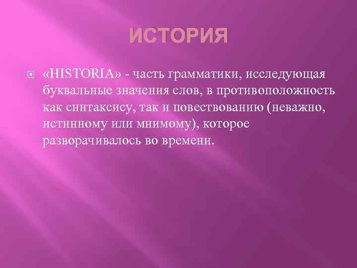 ИСТОРИЯ «HISTORIA» - часть грамматики, исследующая буквальные значения слов, в противоположность как синтаксису, так