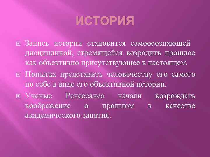 ИСТОРИЯ Запись истории становится самоосознающей дисциплиной, стремящейся возродить прошлое как объективно присутствующее в настоящем.