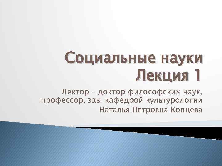 Социальные науки Лекция 1 Лектор – доктор философских наук, профессор, зав. кафедрой культурологии Наталья