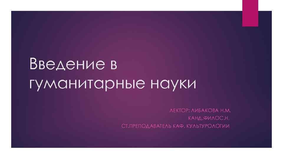 Введение в гуманитарные науки ЛЕКТОР: ЛИБАКОВА Н. М. КАНД. ФИЛОС. Н, СТ. ПРЕПОДАВАТЕЛЬ КАФ.