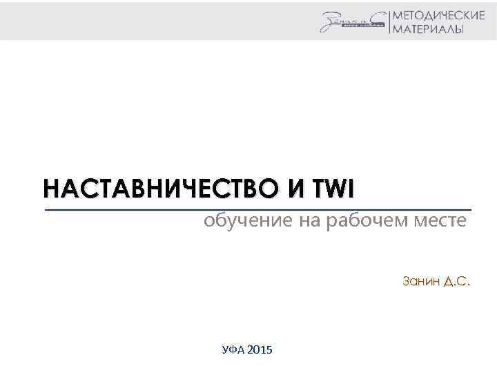НАСТАВНИЧЕСТВО И TWI обучение на рабочем месте Занин Д. С. УФА 2015 
