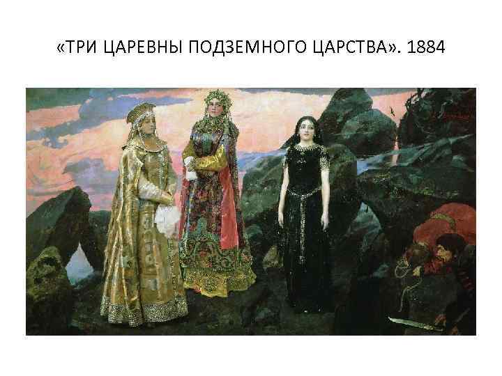  «ТРИ ЦАРЕВНЫ ПОДЗЕМНОГО ЦАРСТВА» . 1884 