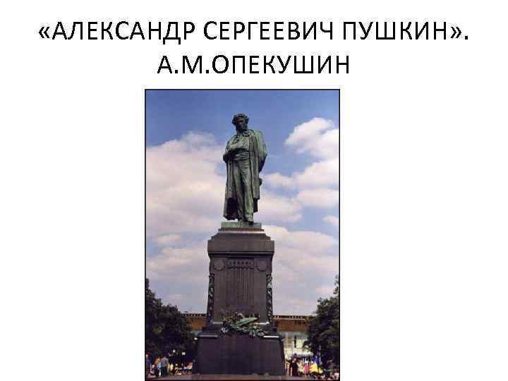  «АЛЕКСАНДР СЕРГЕЕВИЧ ПУШКИН» . А. М. ОПЕКУШИН 