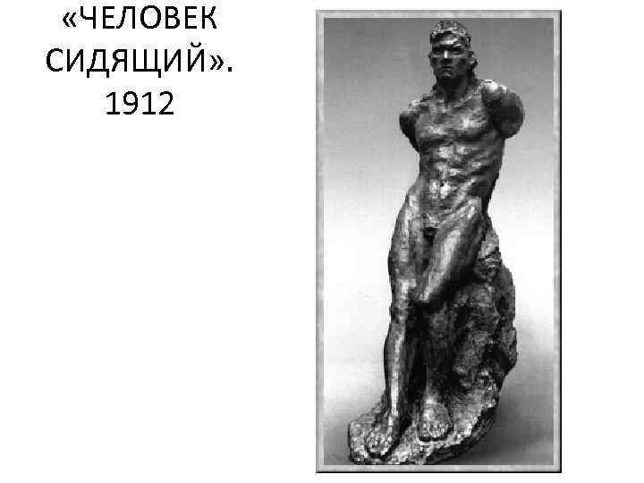  «ЧЕЛОВЕК СИДЯЩИЙ» . 1912 