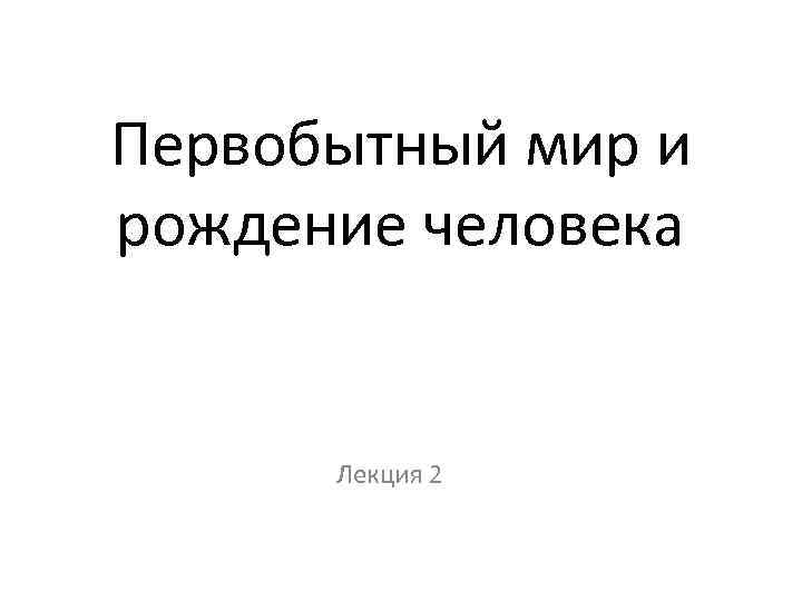 Первобытный мир и рождение человека Лекция 2 