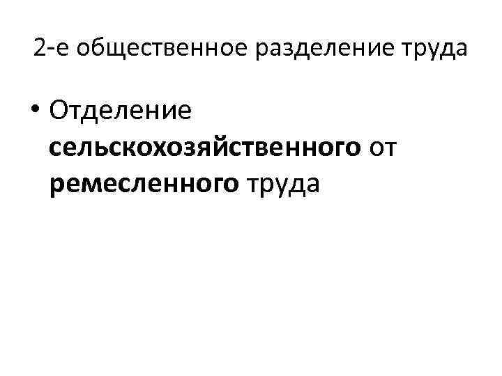 2 -е общественное разделение труда • Отделение сельскохозяйственного от ремесленного труда 