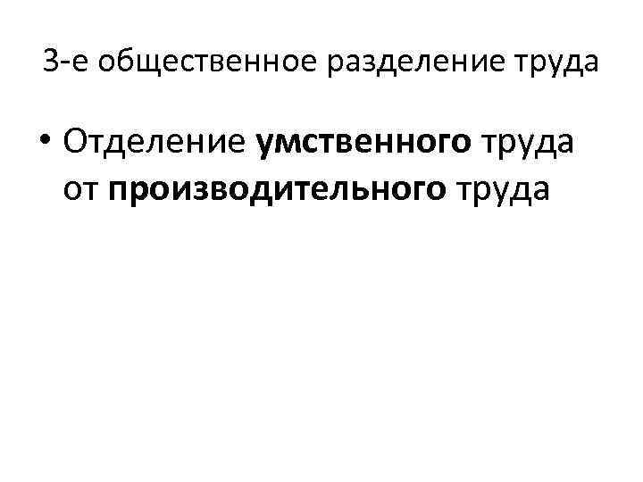 3 -е общественное разделение труда • Отделение умственного труда от производительного труда 