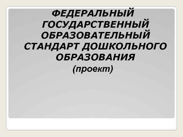 ФЕДЕРАЛЬНЫЙ ГОСУДАРСТВЕННЫЙ ОБРАЗОВАТЕЛЬНЫЙ СТАНДАРТ ДОШКОЛЬНОГО ОБРАЗОВАНИЯ (проект) 