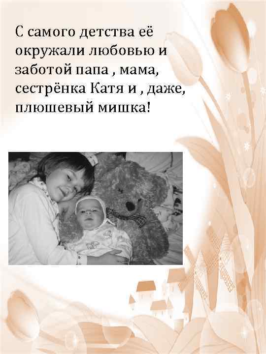 С самого детства её окружали любовью и заботой папа , мама, сестрёнка Катя и