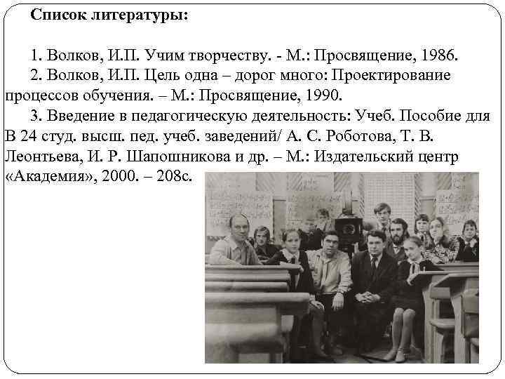 Список литературы: 1. Волков, И. П. Учим творчеству. - М. : Просвящение, 1986. 2.